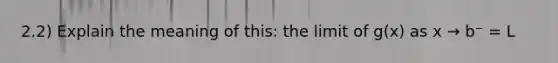 2.2) Explain the meaning of this: the limit of g(x) as x → b⁻ = L