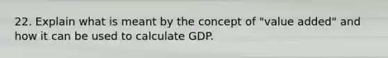 22. Explain what is meant by the concept of "value added" and how it can be used to calculate GDP.