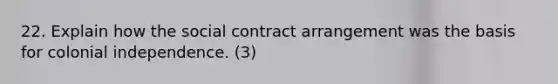 22. Explain how the social contract arrangement was the basis for colonial independence. (3)