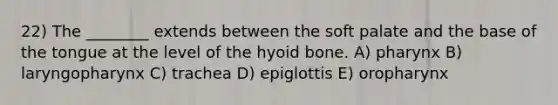 22) The ________ extends between the soft palate and the base of the tongue at the level of the hyoid bone. A) pharynx B) laryngopharynx C) trachea D) epiglottis E) oropharynx