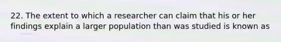 22. The extent to which a researcher can claim that his or her findings explain a larger population than was studied is known as