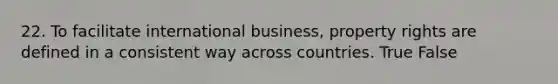 22. To facilitate international business, property rights are defined in a consistent way across countries. True False