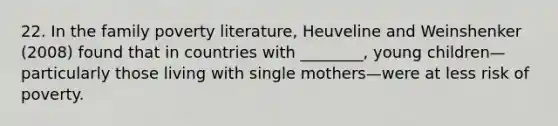 22. In the family poverty literature, Heuveline and Weinshenker (2008) found that in countries with ________, young children—particularly those living with single mothers—were at less risk of poverty.