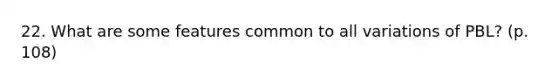 22. What are some features common to all variations of PBL? (p. 108)