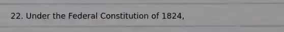 22. Under the Federal Constitution of 1824,