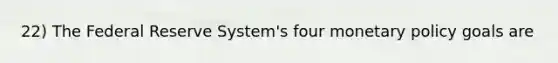 22) The Federal Reserve System's four monetary policy goals are