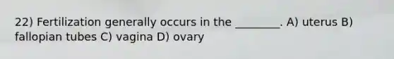 22) Fertilization generally occurs in the ________. A) uterus B) fallopian tubes C) vagina D) ovary