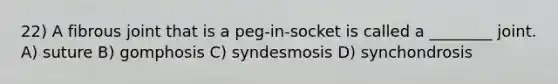 22) A fibrous joint that is a peg-in-socket is called a ________ joint. A) suture B) gomphosis C) syndesmosis D) synchondrosis