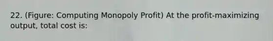 22. (Figure: Computing Monopoly Profit) At the profit-maximizing output, total cost is: