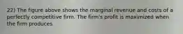 22) The figure above shows the marginal revenue and costs of a perfectly competitive firm. The firm's profit is maximized when the firm produces