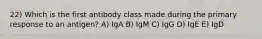 22) Which is the first antibody class made during the primary response to an antigen? A) IgA B) IgM C) IgG D) IgE E) IgD