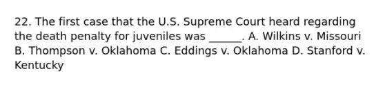 22. The first case that the U.S. Supreme Court heard regarding the death penalty for juveniles was ______. A. Wilkins v. Missouri B. Thompson v. Oklahoma C. Eddings v. Oklahoma D. Stanford v. Kentucky