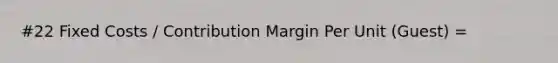 #22 Fixed Costs / Contribution Margin Per Unit (Guest) =