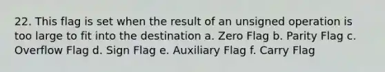 22. This flag is set when the result of an unsigned operation is too large to fit into the destination a. Zero Flag b. Parity Flag c. Overflow Flag d. Sign Flag e. Auxiliary Flag f. Carry Flag