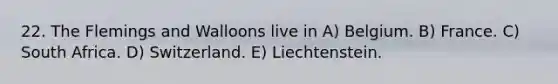 22. The Flemings and Walloons live in A) Belgium. B) France. C) South Africa. D) Switzerland. E) Liechtenstein.