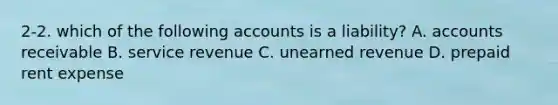 2-2. which of the following accounts is a liability? A. accounts receivable B. service revenue C. unearned revenue D. prepaid rent expense