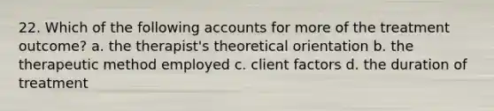 22. Which of the following accounts for more of the treatment outcome? a. the therapist's theoretical orientation b. the therapeutic method employed c. client factors d. the duration of treatment