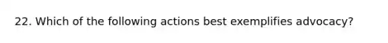 22. Which of the following actions best exemplifies advocacy?