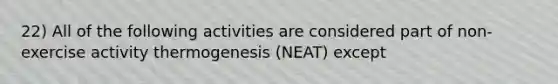 22) All of the following activities are considered part of non-exercise activity thermogenesis (NEAT) except