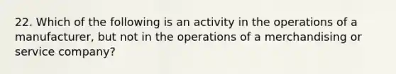 22. Which of the following is an activity in the operations of a manufacturer, but not in the operations of a merchandising or service company?