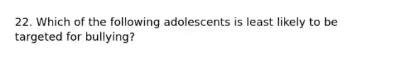 22. Which of the following adolescents is least likely to be targeted for bullying?