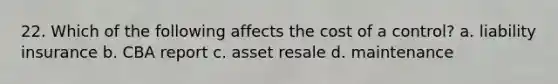 22. Which of the following affects the cost of a control? a. liability insurance b. CBA report c. asset resale d. maintenance