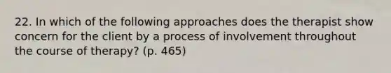 22. In which of the following approaches does the therapist show concern for the client by a process of involvement throughout the course of therapy? (p. 465)