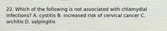 22. Which of the following is not associated with chlamydial infections? A. cystitis B. increased risk of cervical cancer C. orchitis D. salpingitis