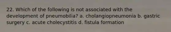 22. Which of the following is not associated with the development of pneumobilia? a. cholangiopneumonia b. gastric surgery c. acute cholecystitis d. fistula formation