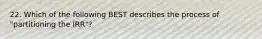 22. Which of the following BEST describes the process of "partitioning the IRR"?