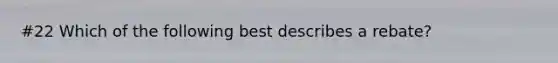 #22 Which of the following best describes a rebate?