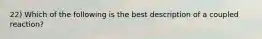 22) Which of the following is the best description of a coupled reaction?