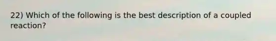 22) Which of the following is the best description of a coupled reaction?