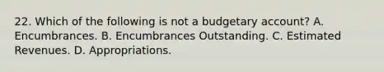 22. Which of the following is not a budgetary account? A. Encumbrances. B. Encumbrances Outstanding. C. Estimated Revenues. D. Appropriations.