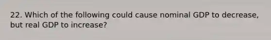 22. Which of the following could cause nominal GDP to decrease, but real GDP to increase?