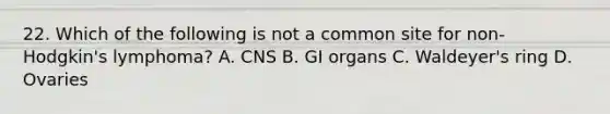 22. Which of the following is not a common site for non-Hodgkin's lymphoma? A. CNS B. GI organs C. Waldeyer's ring D. Ovaries