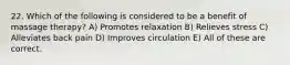 22. Which of the following is considered to be a benefit of massage therapy? A) Promotes relaxation B) Relieves stress C) Alleviates back pain D) Improves circulation E) All of these are correct.