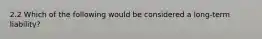 2.2 Which of the following would be considered a long-term liability?