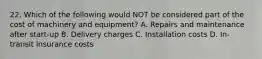 22. Which of the following would NOT be considered part of the cost of machinery and equipment? A. Repairs and maintenance after start-up B. Delivery charges C. Installation costs D. In-transit insurance costs