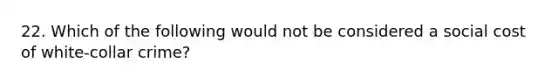 22. Which of the following would not be considered a social cost of white-collar crime?