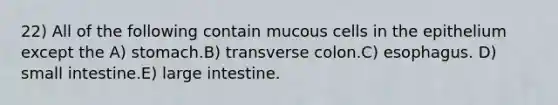 22) All of the following contain mucous cells in the epithelium except the A) stomach.B) transverse colon.C) esophagus. D) small intestine.E) large intestine.