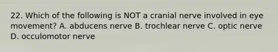 22. Which of the following is NOT a cranial nerve involved in eye movement? A. abducens nerve B. trochlear nerve C. optic nerve D. occulomotor nerve