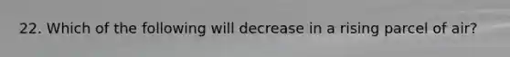 22. Which of the following will decrease in a rising parcel of air?