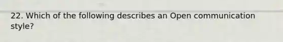 22. Which of the following describes an Open communication style?