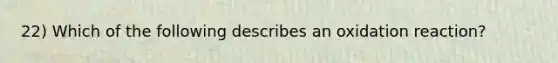 22) Which of the following describes an oxidation reaction?