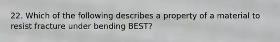 22. Which of the following describes a property of a material to resist fracture under bending BEST?