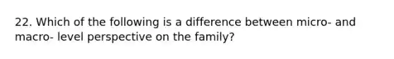 22. Which of the following is a difference between micro- and macro- level perspective on the family?