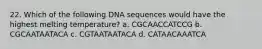 22. Which of the following DNA sequences would have the highest melting temperature? a. CGCAACCATCCG b. CGCAATAATACA c. CGTAATAATACA d. CATAACAAATCA