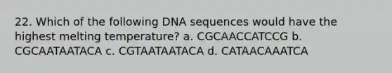 22. Which of the following DNA sequences would have the highest melting temperature? a. CGCAACCATCCG b. CGCAATAATACA c. CGTAATAATACA d. CATAACAAATCA