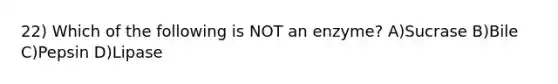 22) Which of the following is NOT an enzyme? A)Sucrase B)Bile C)Pepsin D)Lipase